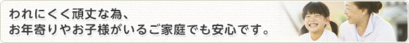 われにくく頑丈な為、お年寄りやお子様がいるご家庭でも安心です。