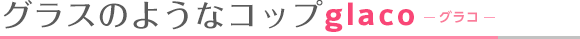 グラスのようなコップglaco